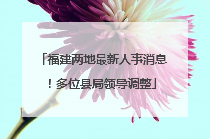 福建两地最新人事消息！多位县局领导调整