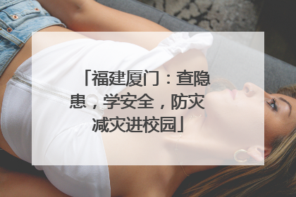 福建厦门：查隐患，学安全，防灾减灾进校园