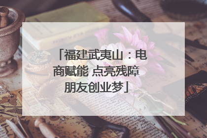 福建武夷山：电商赋能 点亮残障朋友创业梦