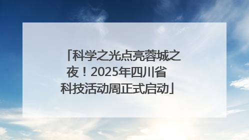 科学之光点亮蓉城之夜！2025年四川省科技活动周正式启动