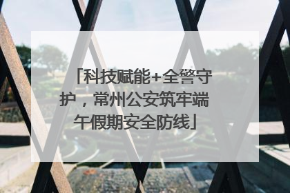 科技赋能+全警守护，常州公安筑牢端午假期安全防线