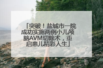 突破！盐城市一院成功实施两例小儿颅脑AVM切除术，重启患儿精彩人生