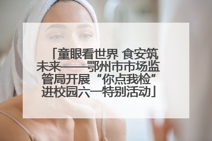 童眼看世界 食安筑未来——鄂州市市场监管局开展“你点我检”进校园六一特别活动