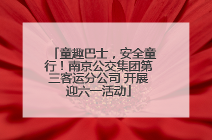 童趣巴士，安全童行！南京公交集团第三客运分公司 开展迎六一活动