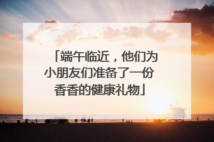 端午临近，他们为小朋友们准备了一份香香的健康礼物