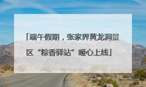 端午假期，张家界黄龙洞景区“粽香驿站”暖心上线