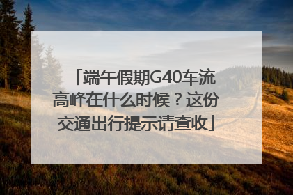 端午假期G40车流高峰在什么时候？这份交通出行提示请查收