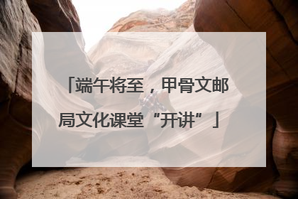 端午将至，甲骨文邮局文化课堂“开讲”