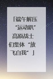 端午解压“运动趴” 高原战士们集体“放飞自我”