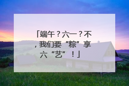 端午？六一？不，我们要“粽”享六“艺”！