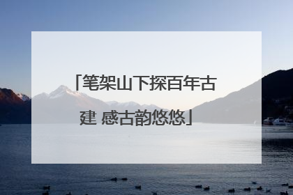 笔架山下探百年古建 感古韵悠悠