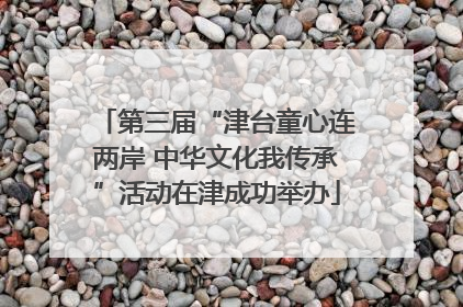 第三届“津台童心连两岸 中华文化我传承”活动在津成功举办
