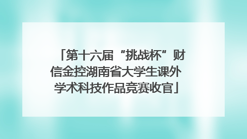 第十六届“挑战杯”财信金控湖南省大学生课外学术科技作品竞赛收官