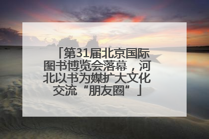 第31届北京国际图书博览会落幕，河北以书为媒扩大文化交流“朋友圈”