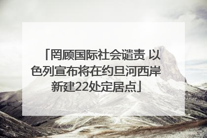 罔顾国际社会谴责 以色列宣布将在约旦河西岸新建22处定居点