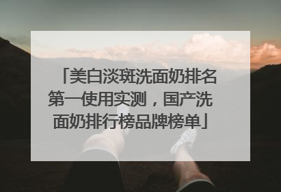 美白淡斑洗面奶排名第一使用实测，国产洗面奶排行榜品牌榜单