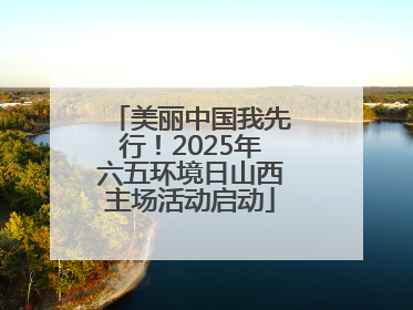 美丽中国我先行！2025年六五环境日山西主场活动启动