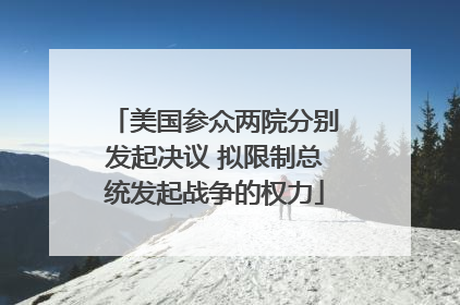 美国参众两院分别发起决议 拟限制总统发起战争的权力