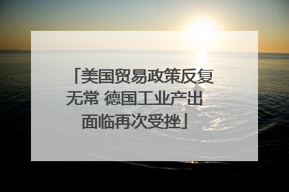 美国贸易政策反复无常 德国工业产出面临再次受挫