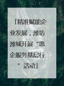 精准赋能企业发展，潍坊潍城开展“惠企服务基层行”活动