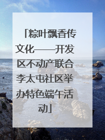 粽叶飘香传文化——开发区不动产联合李太屯社区举办特色端午活动