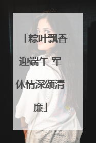 粽叶飘香迎端午 军休情深颂清廉