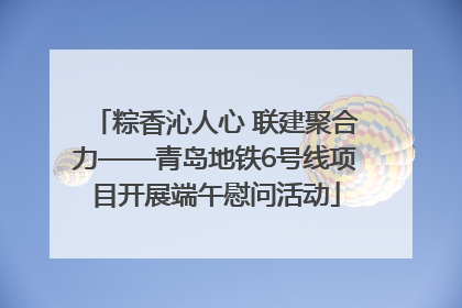 粽香沁人心 联建聚合力——青岛地铁6号线项目开展端午慰问活动