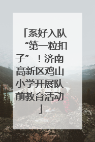 系好入队“第一粒扣子”！济南高新区鸡山小学开展队前教育活动