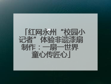红网永州“校园小记者”体验非遗漆扇制作：一扇一世界 童心传匠心