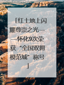 红土地上闪耀尊崇之光——怀化9次荣获“全国双拥模范城”称号