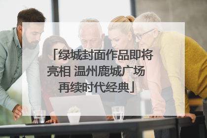 绿城封面作品即将亮相 温州鹿城广场再续时代经典