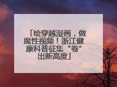 绘穿越漫画，做魔性视频！浙江健康科普征集“卷”出新高度