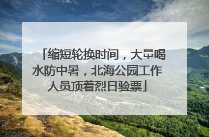 缩短轮换时间，大量喝水防中暑，北海公园工作人员顶着烈日验票