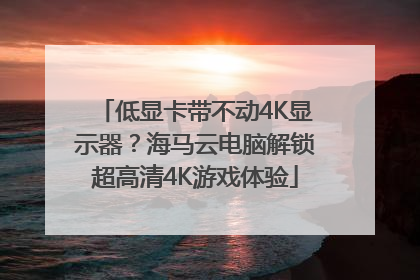 低显卡带不动4K显示器？海马云电脑解锁超高清4K游戏体验