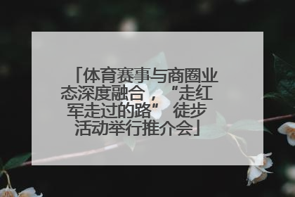 体育赛事与商圈业态深度融合，“走红军走过的路” 徒步活动举行推介会