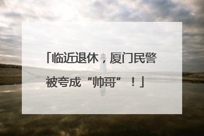 临近退休，厦门民警被夸成“帅哥”！