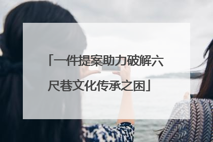 一件提案助力破解六尺巷文化传承之困