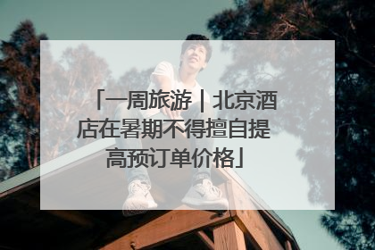 一周旅游｜北京酒店在暑期不得擅自提高预订单价格