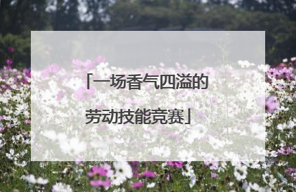 一场香气四溢的劳动技能竞赛