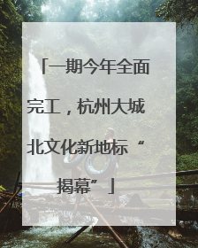 一期今年全面完工，杭州大城北文化新地标“揭幕”