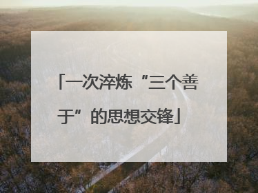一次淬炼“三个善于”的思想交锋