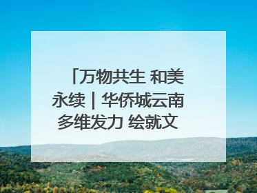 万物共生 和美永续｜华侨城云南多维发力 绘就文旅融合与生物多样性保护新图景