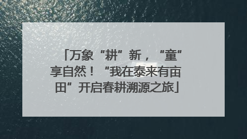 万象“耕”新，“童”享自然！“我在泰来有亩田”开启春耕溯源之旅