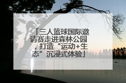 三人篮球国际邀请赛走进森林公园，打造“运动+生态”沉浸式体验