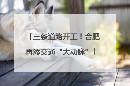 三条道路开工！合肥再添交通“大动脉”