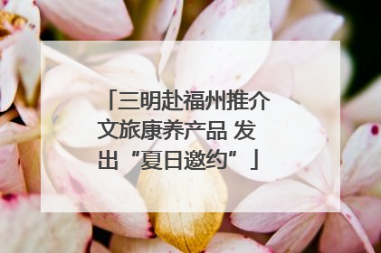 三明赴福州推介文旅康养产品 发出“夏日邀约”