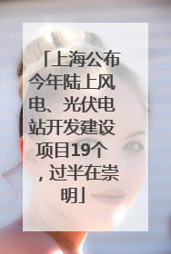 上海公布今年陆上风电、光伏电站开发建设项目19个，过半在崇明