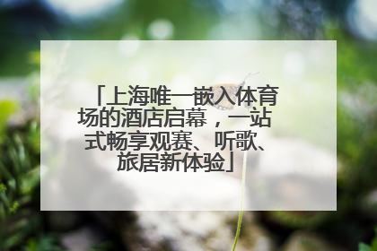 上海唯一嵌入体育场的酒店启幕，一站式畅享观赛、听歌、旅居新体验