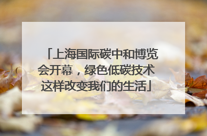 上海国际碳中和博览会开幕，绿色低碳技术这样改变我们的生活