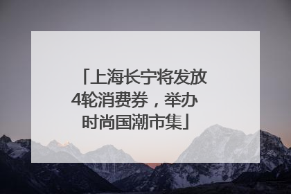 上海长宁将发放4轮消费券，举办时尚国潮市集
